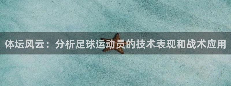 劲球体育：体坛风云：分析足球运动员的技术表现和战术应用