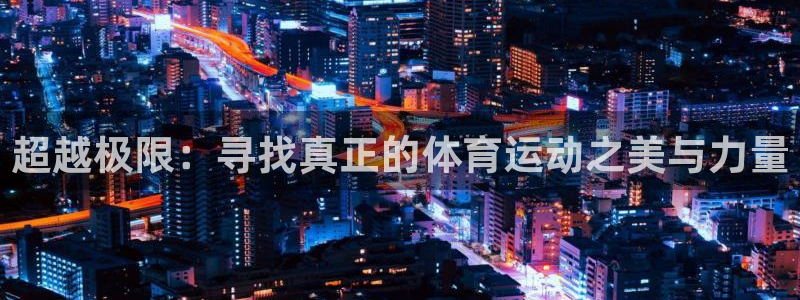 劲球体育app官网入口下载安装：超越极限：寻找真正的体育运动之美与力量