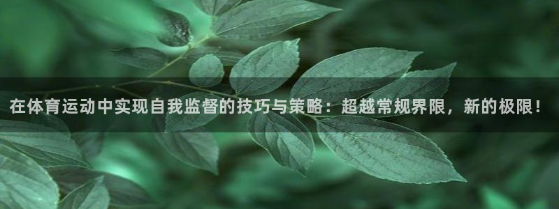 劲球体育赛事直播：在体育运动中实现自我监督的技巧与策略：超越常规界限，新的极限！