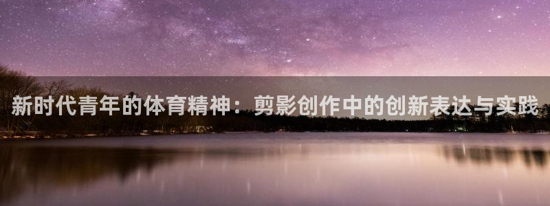 劲球体育直播免费观看：新时代青年的体育精神：剪影创作中的创新表达与实践